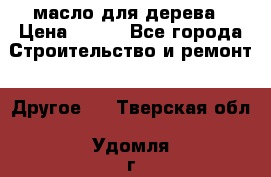 масло для дерева › Цена ­ 200 - Все города Строительство и ремонт » Другое   . Тверская обл.,Удомля г.